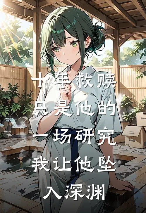 十年救赎只是他的一场研究，我让他坠入深渊