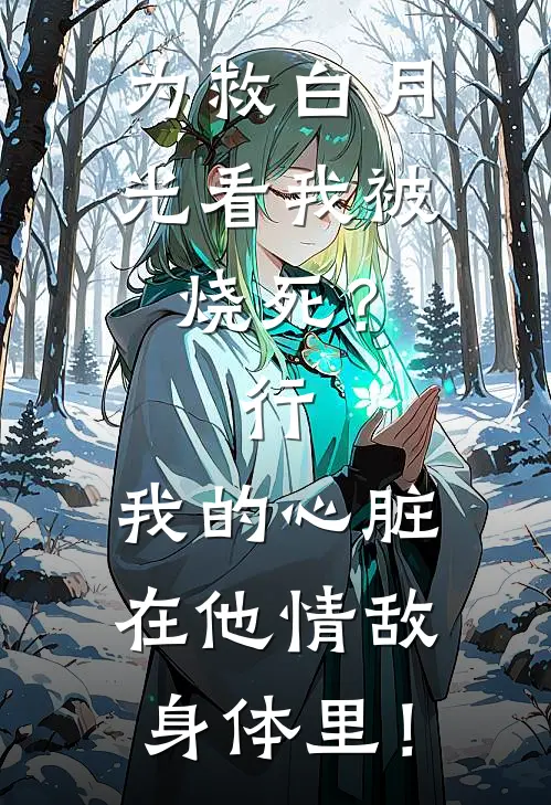 为救白月光看我被烧死？行，我的心脏在他情敌身体里！