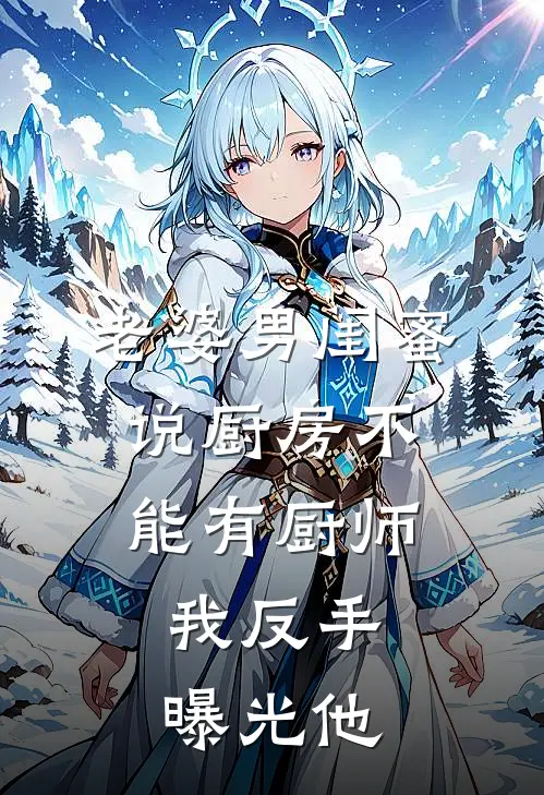 老婆男闺蜜说厨房不能有厨师，我反手曝光他