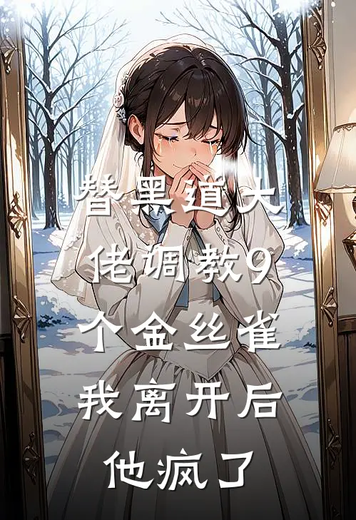 替黑道大佬调教9个金丝雀，我离开后他疯了