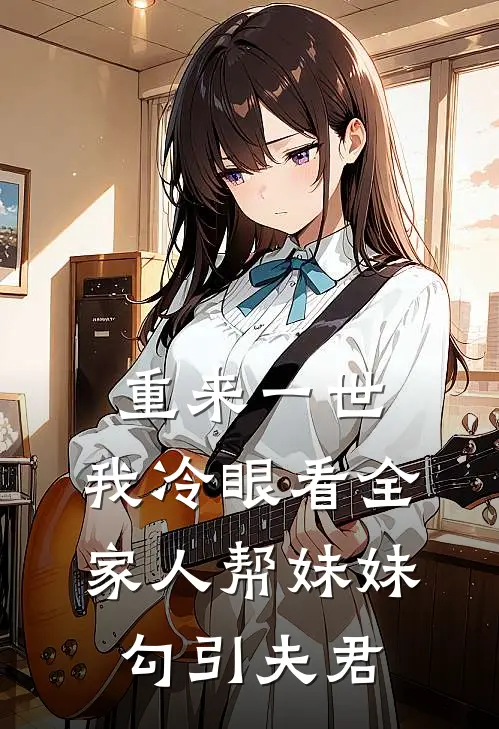 重来一世，我冷眼看全家人帮妹妹勾引夫君