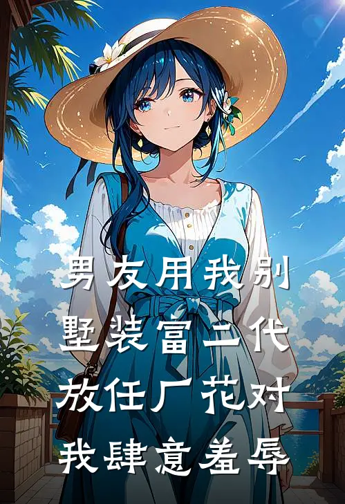 男友用我别墅装富二代，放任厂花对我肆意羞辱