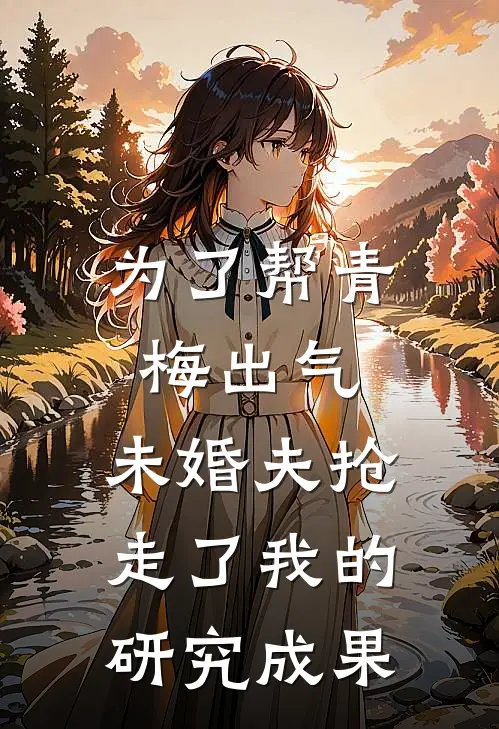为了帮青梅出气，未婚夫抢走了我的研究成果